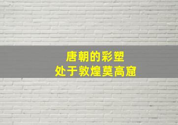 唐朝的彩塑 处于敦煌莫高窟